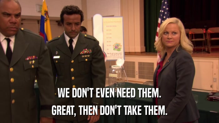 WE DON'T EVEN NEED THEM. GREAT, THEN DON'T TAKE THEM. 