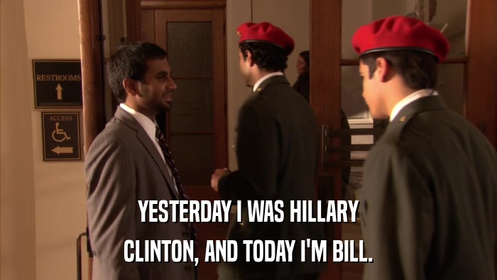 YESTERDAY I WAS HILLARY CLINTON, AND TODAY I'M BILL. 