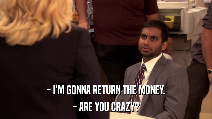 - I'M GONNA RETURN THE MONEY. - ARE YOU CRAZY? 