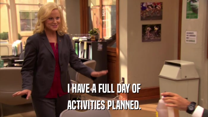 I HAVE A FULL DAY OF ACTIVITIES PLANNED. 