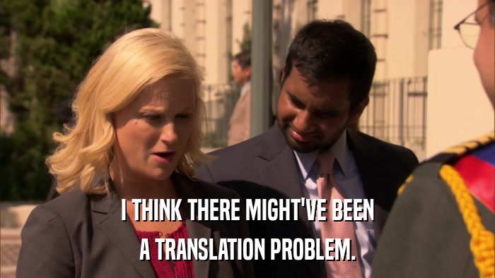 I THINK THERE MIGHT'VE BEEN A TRANSLATION PROBLEM. 