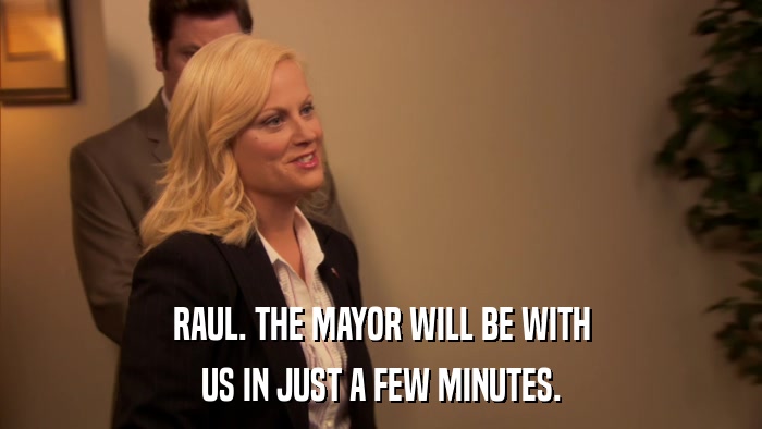 RAUL. THE MAYOR WILL BE WITH US IN JUST A FEW MINUTES. 