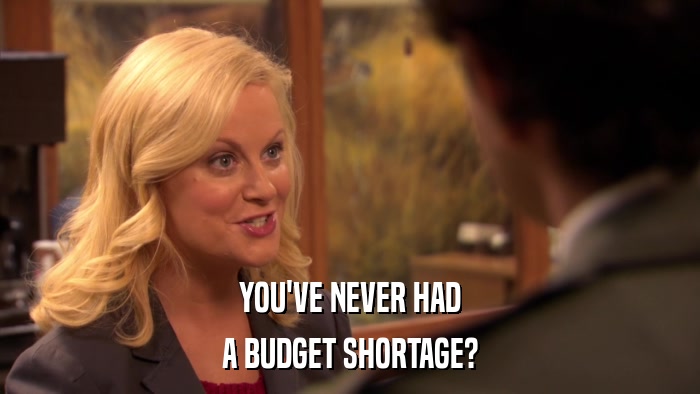 YOU'VE NEVER HAD A BUDGET SHORTAGE? 