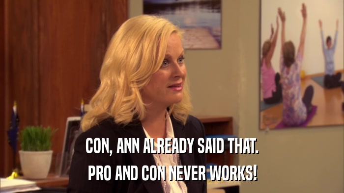 CON, ANN ALREADY SAID THAT. PRO AND CON NEVER WORKS! 