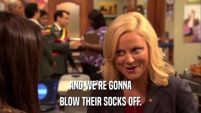 AND WE'RE GONNA BLOW THEIR SOCKS OFF. 