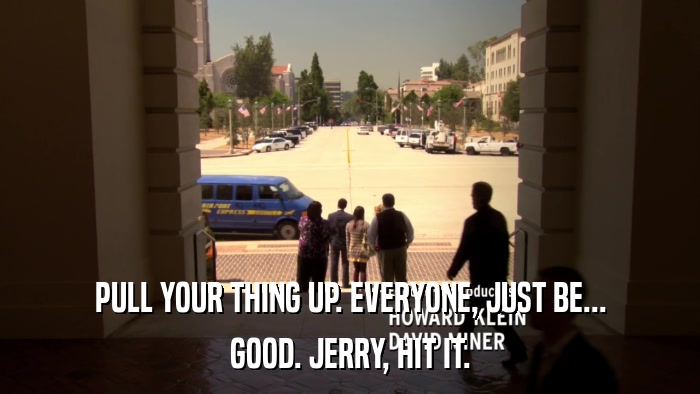 PULL YOUR THING UP. EVERYONE, JUST BE... GOOD. JERRY, HIT IT. 