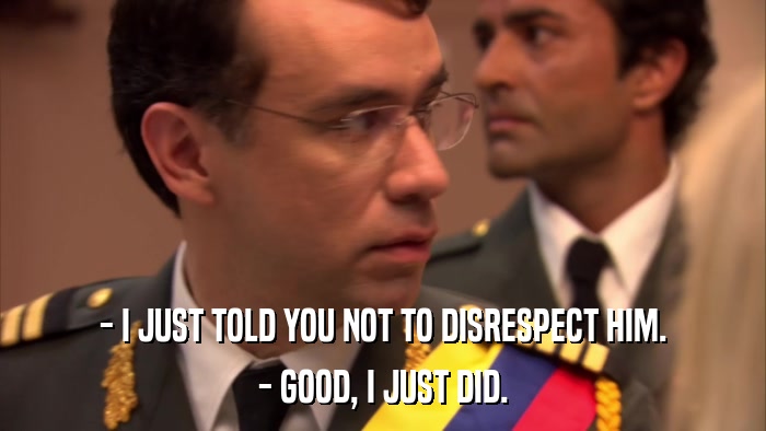 - I JUST TOLD YOU NOT TO DISRESPECT HIM. - GOOD, I JUST DID. 