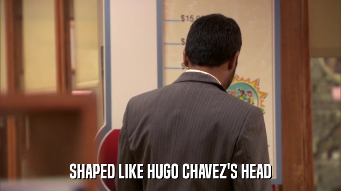 SHAPED LIKE HUGO CHAVEZ'S HEAD  