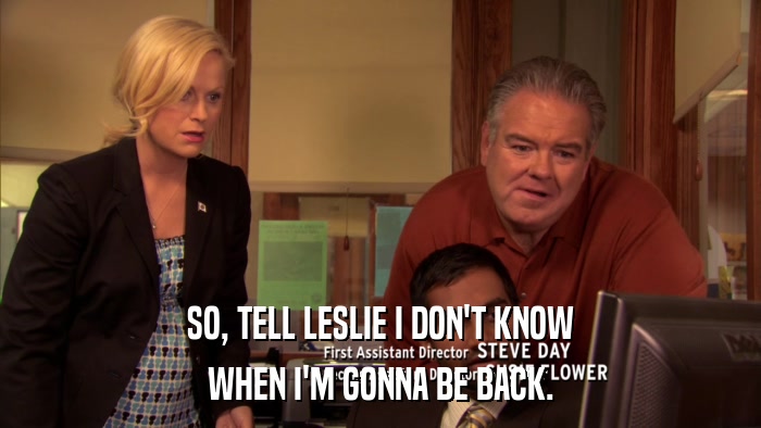 SO, TELL LESLIE I DON'T KNOW WHEN I'M GONNA BE BACK. 