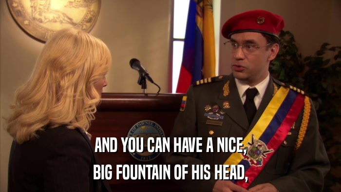 AND YOU CAN HAVE A NICE, BIG FOUNTAIN OF HIS HEAD, 