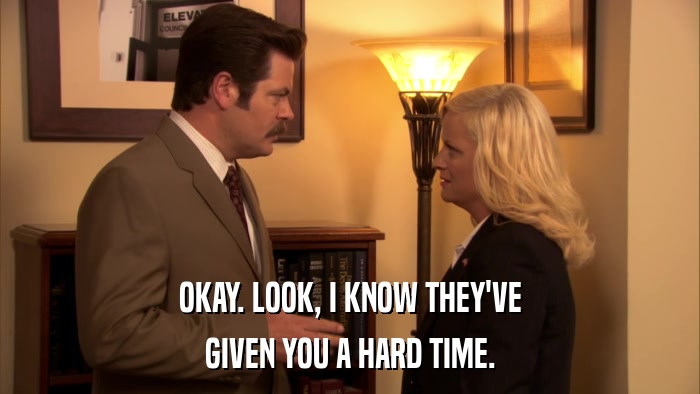 OKAY. LOOK, I KNOW THEY'VE GIVEN YOU A HARD TIME. 