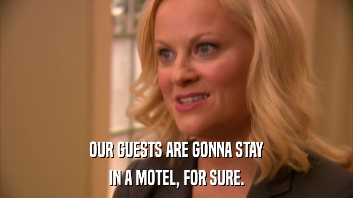 OUR GUESTS ARE GONNA STAY IN A MOTEL, FOR SURE. 