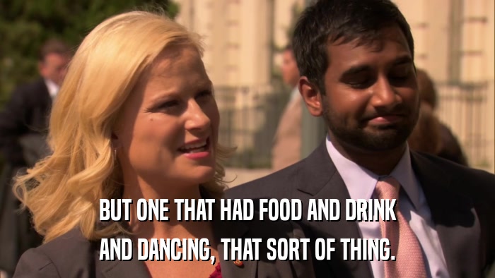 BUT ONE THAT HAD FOOD AND DRINK AND DANCING, THAT SORT OF THING. 