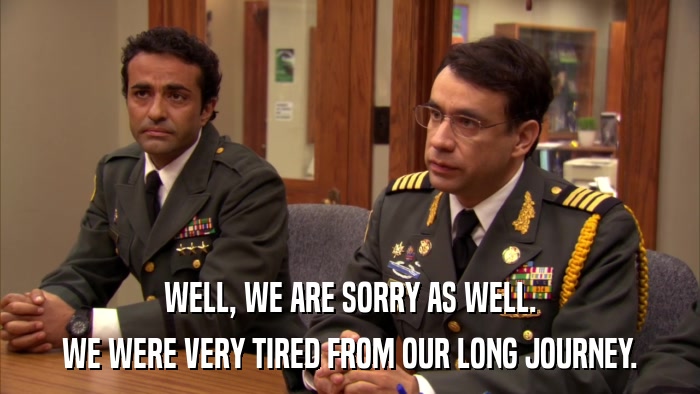 WELL, WE ARE SORRY AS WELL. WE WERE VERY TIRED FROM OUR LONG JOURNEY. 