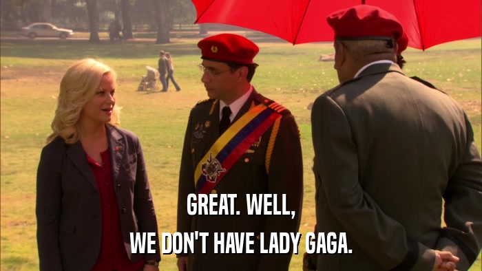 GREAT. WELL, WE DON'T HAVE LADY GAGA. 