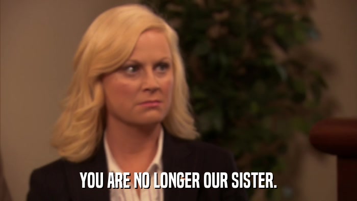 YOU ARE NO LONGER OUR SISTER.  