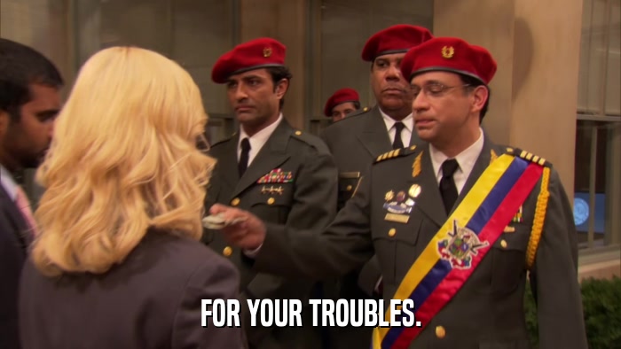 FOR YOUR TROUBLES.  