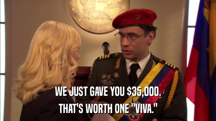 WE JUST GAVE YOU $35,000. THAT'S WORTH ONE 