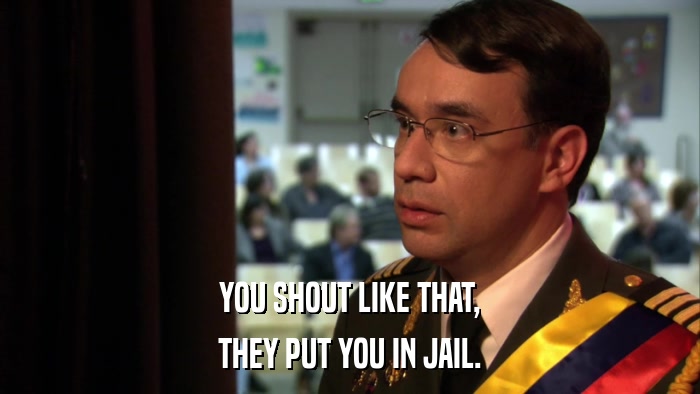 YOU SHOUT LIKE THAT, THEY PUT YOU IN JAIL. 