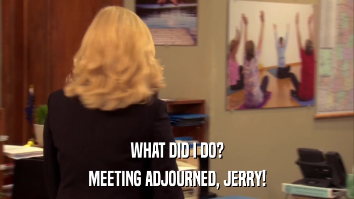 WHAT DID I DO? MEETING ADJOURNED, JERRY! 