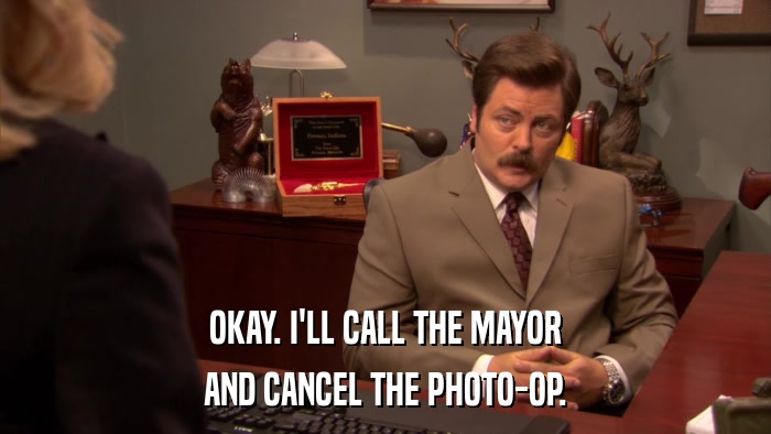 OKAY. I'LL CALL THE MAYOR AND CANCEL THE PHOTO-OP. 