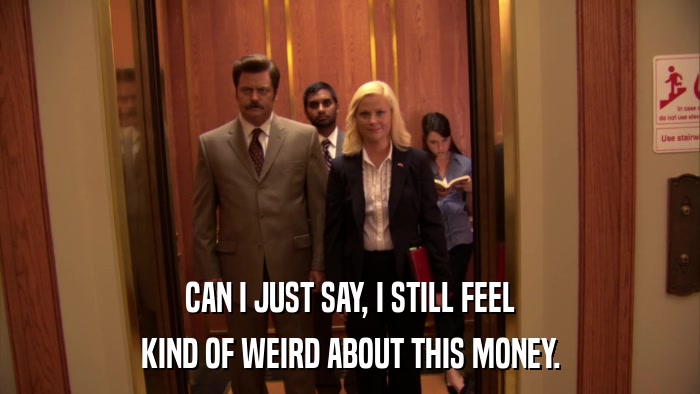 CAN I JUST SAY, I STILL FEEL KIND OF WEIRD ABOUT THIS MONEY. 