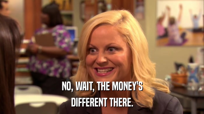 NO, WAIT, THE MONEY'S DIFFERENT THERE. 