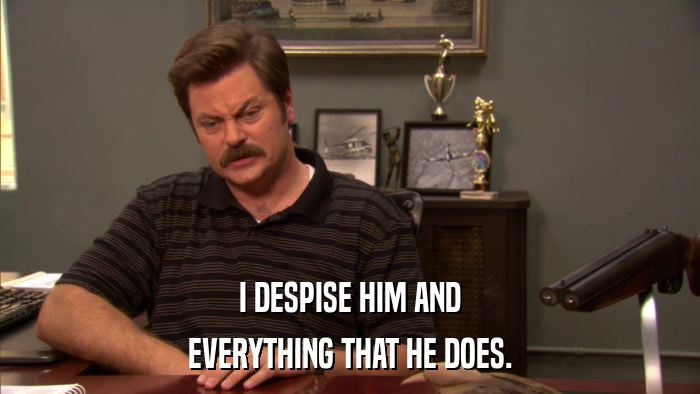 I DESPISE HIM AND EVERYTHING THAT HE DOES. 