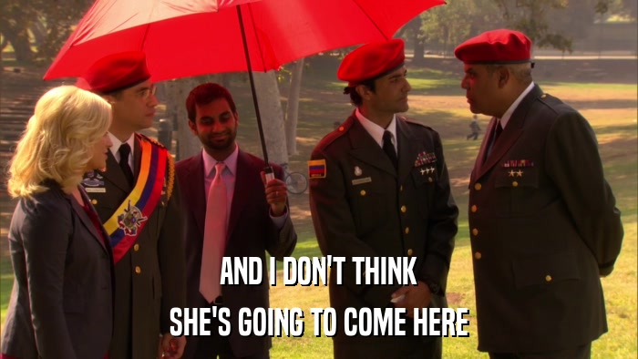 AND I DON'T THINK SHE'S GOING TO COME HERE 