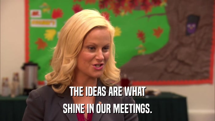 THE IDEAS ARE WHAT SHINE IN OUR MEETINGS. 