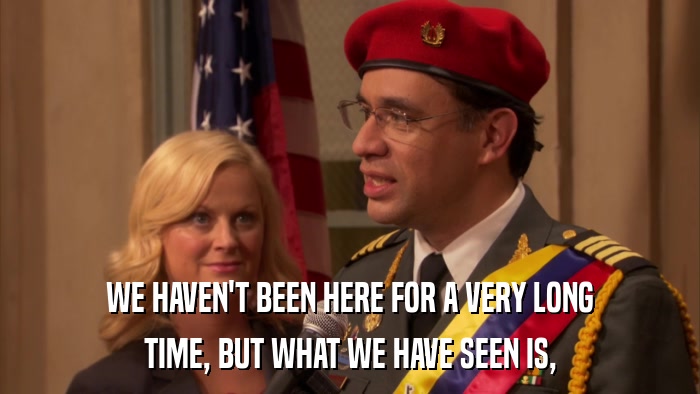 WE HAVEN'T BEEN HERE FOR A VERY LONG TIME, BUT WHAT WE HAVE SEEN IS, 
