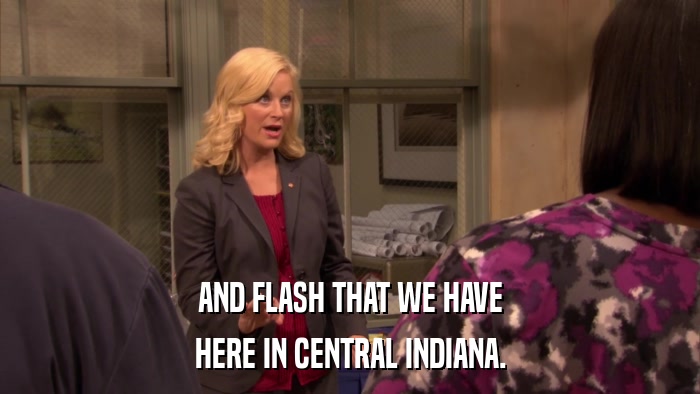 AND FLASH THAT WE HAVE HERE IN CENTRAL INDIANA. 