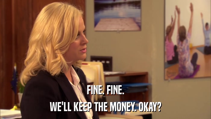FINE. FINE. WE'LL KEEP THE MONEY. OKAY? 