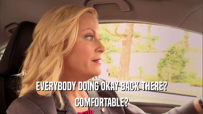 EVERYBODY DOING OKAY BACK THERE? COMFORTABLE? 