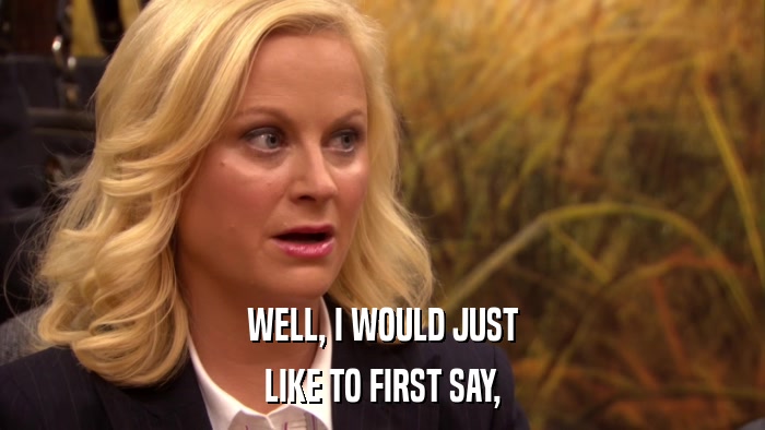 WELL, I WOULD JUST LIKE TO FIRST SAY, 