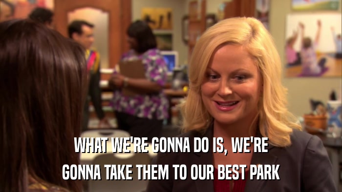WHAT WE'RE GONNA DO IS, WE'RE GONNA TAKE THEM TO OUR BEST PARK 