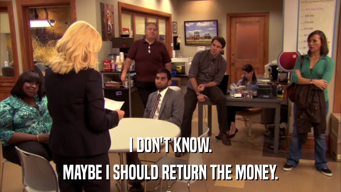 I DON'T KNOW. MAYBE I SHOULD RETURN THE MONEY. 