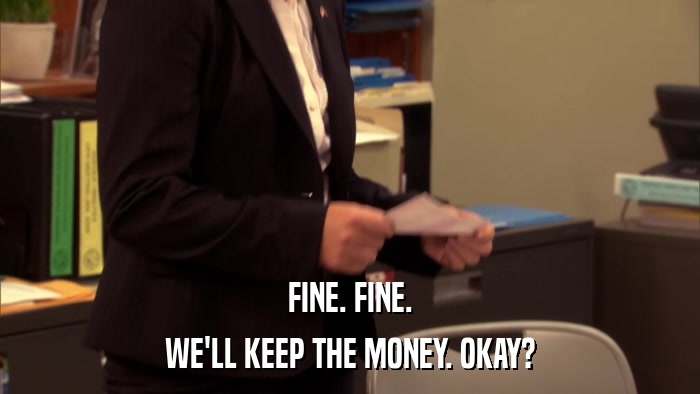 FINE. FINE. WE'LL KEEP THE MONEY. OKAY? 