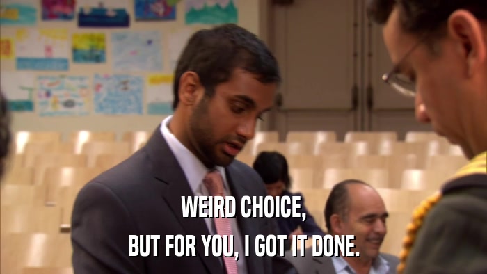 WEIRD CHOICE, BUT FOR YOU, I GOT IT DONE. 