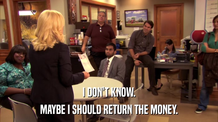 I DON'T KNOW. MAYBE I SHOULD RETURN THE MONEY. 