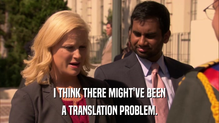 I THINK THERE MIGHT'VE BEEN A TRANSLATION PROBLEM. 