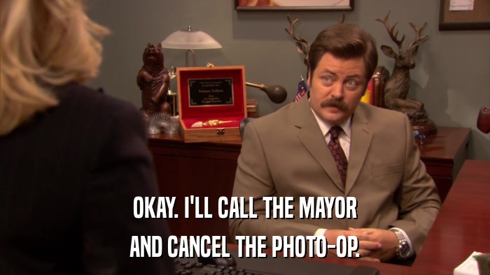 OKAY. I'LL CALL THE MAYOR AND CANCEL THE PHOTO-OP. 