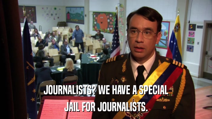 JOURNALISTS? WE HAVE A SPECIAL JAIL FOR JOURNALISTS. 
