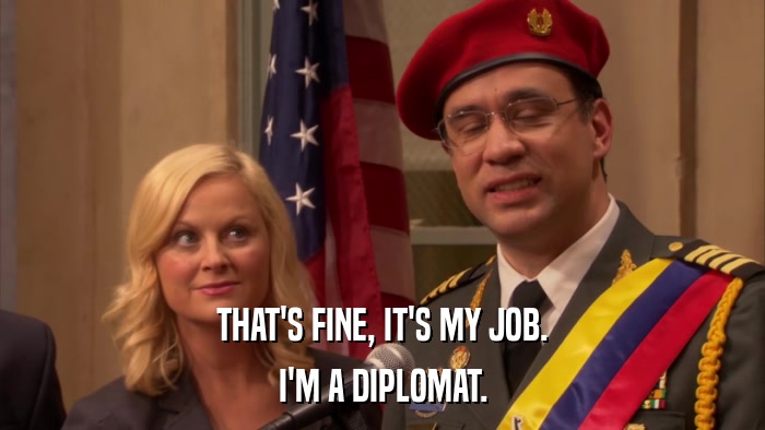 THAT'S FINE, IT'S MY JOB. I'M A DIPLOMAT. 