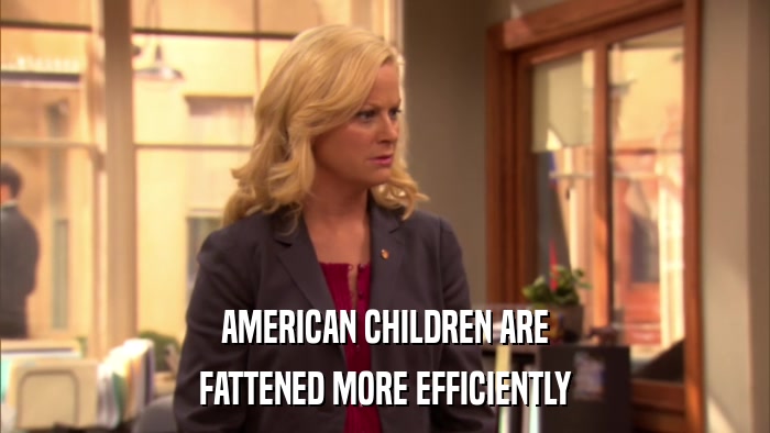 AMERICAN CHILDREN ARE FATTENED MORE EFFICIENTLY 