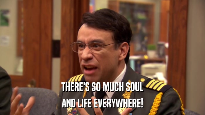 THERE'S SO MUCH SOUL AND LIFE EVERYWHERE! 