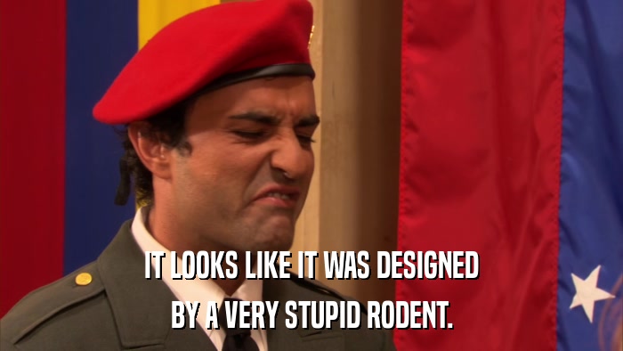 IT LOOKS LIKE IT WAS DESIGNED BY A VERY STUPID RODENT. 