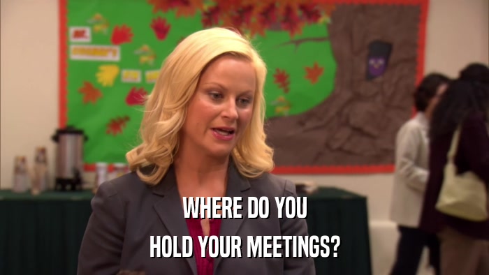 WHERE DO YOU HOLD YOUR MEETINGS? 