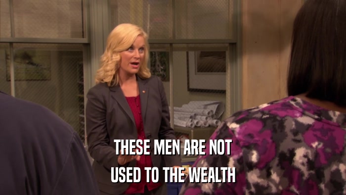THESE MEN ARE NOT USED TO THE WEALTH 
