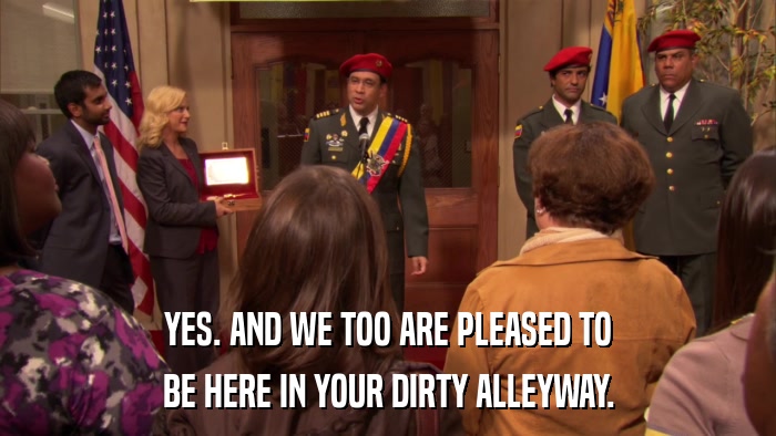 YES. AND WE TOO ARE PLEASED TO BE HERE IN YOUR DIRTY ALLEYWAY. 